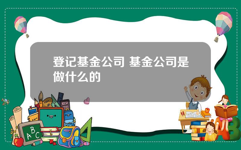 登记基金公司 基金公司是做什么的